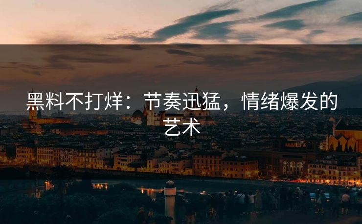 黑料不打烊:节奏迅猛,情绪爆发的艺术
