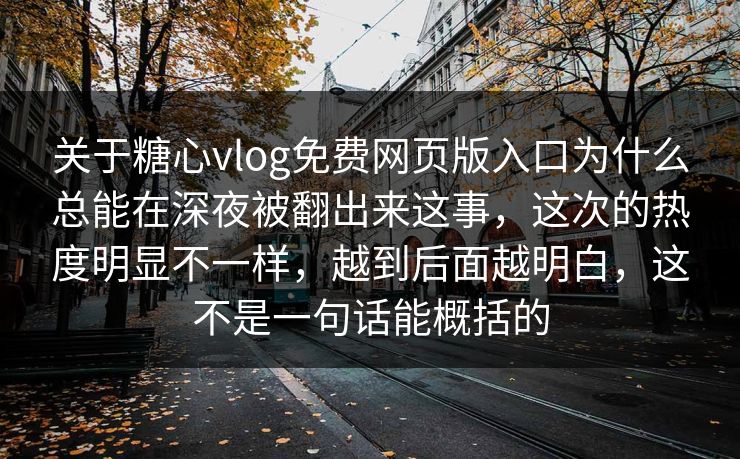 关于糖心vlog免费网页版入口为什么总能在深夜被翻出来这事，这次的热度明显不一样，越到后面越明白，这不是一句话能概括的
