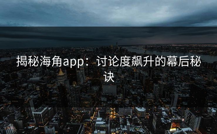揭秘海角app：讨论度飙升的幕后秘诀