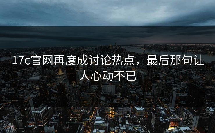 17c官网再度成讨论热点，最后那句让人心动不已