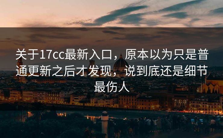 关于17cc最新入口，原本以为只是普通更新之后才发现，说到底还是细节最伤人