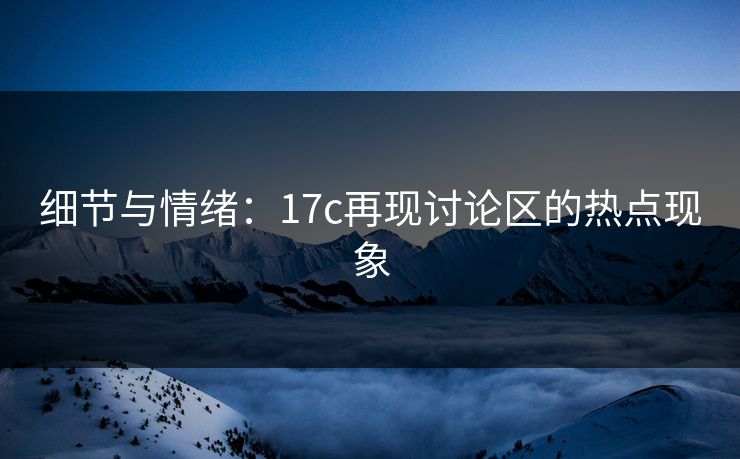 细节与情绪：17c再现讨论区的热点现象