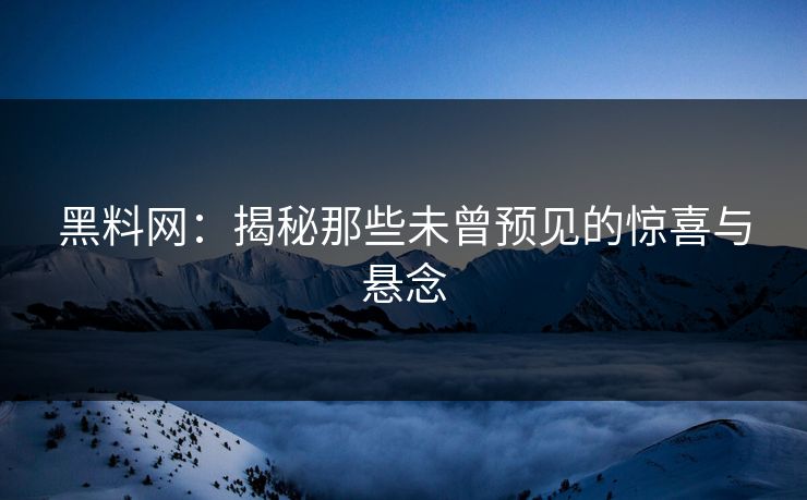 黑料网：揭秘那些未曾预见的惊喜与悬念