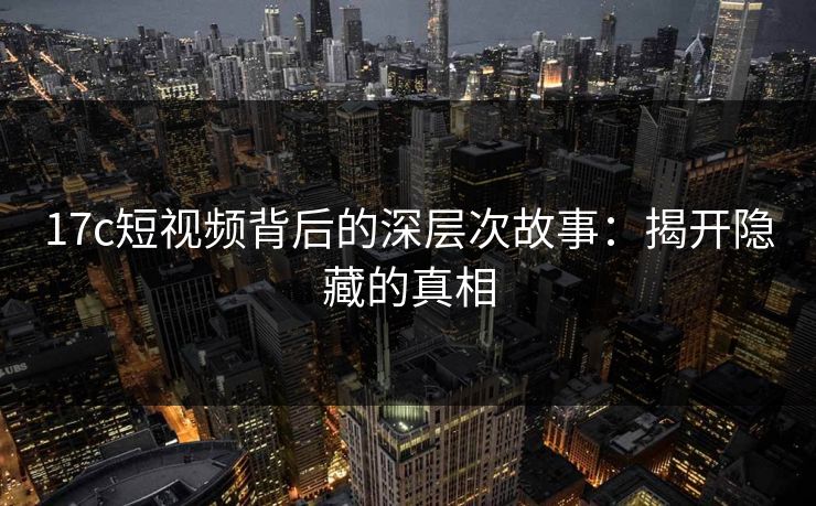 17c短视频背后的深层次故事：揭开隐藏的真相