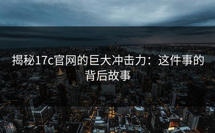 揭秘17c官网的巨大冲击力：这件事的背后故事