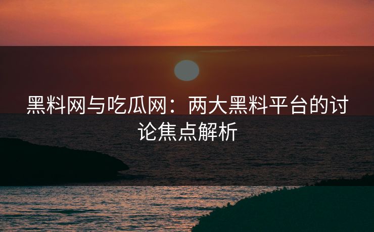 黑料网与吃瓜网：两大黑料平台的讨论焦点解析