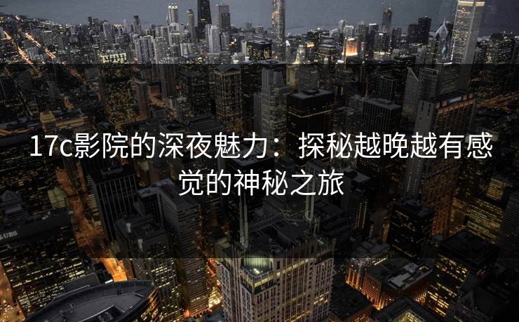 17c影院的深夜魅力：探秘越晚越有感觉的神秘之旅