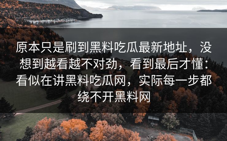 原本只是刷到黑料吃瓜最新地址，没想到越看越不对劲，看到最后才懂：看似在讲黑料吃瓜网，实际每一步都绕不开黑料网