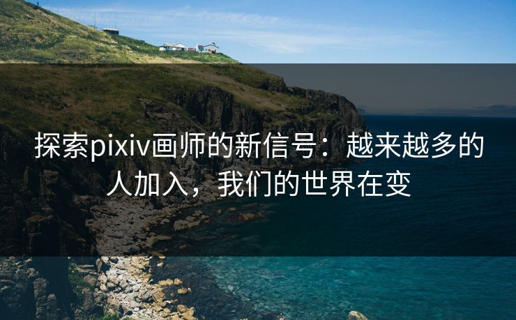 探索pixiv画师的新信号：越来越多的人加入，我们的世界在变