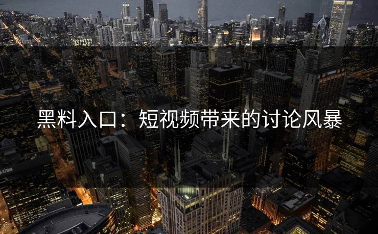 黑料入口：短视频带来的讨论风暴