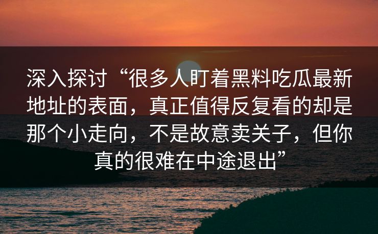 深入探讨“很多人盯着黑料吃瓜最新地址的表面，真正值得反复看的却是那个小走向，不是故意卖关子，但你真的很难在中途退出”