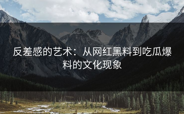 反差感的艺术：从网红黑料到吃瓜爆料的文化现象