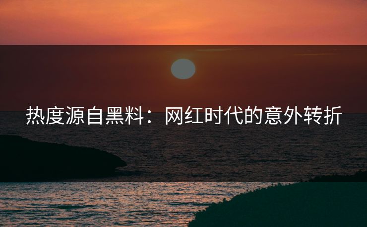 热度源自黑料：网红时代的意外转折
