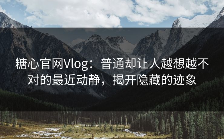 糖心官网Vlog：普通却让人越想越不对的最近动静，揭开隐藏的迹象