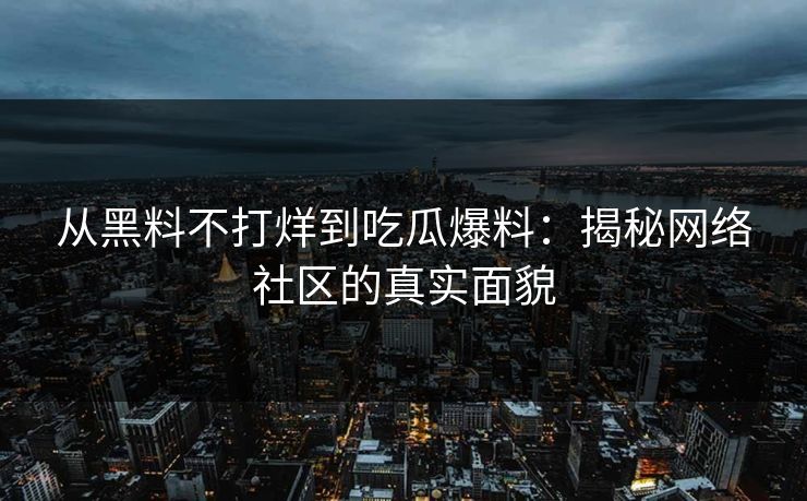从黑料不打烊到吃瓜爆料：揭秘网络社区的真实面貌