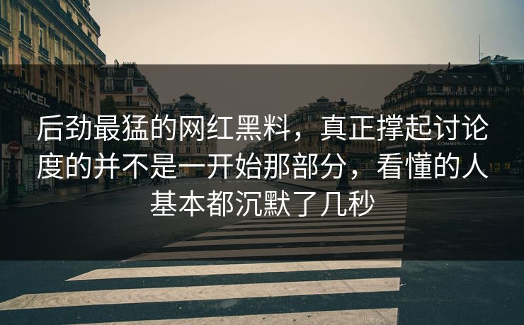 后劲最猛的网红黑料，真正撑起讨论度的并不是一开始那部分，看懂的人基本都沉默了几秒