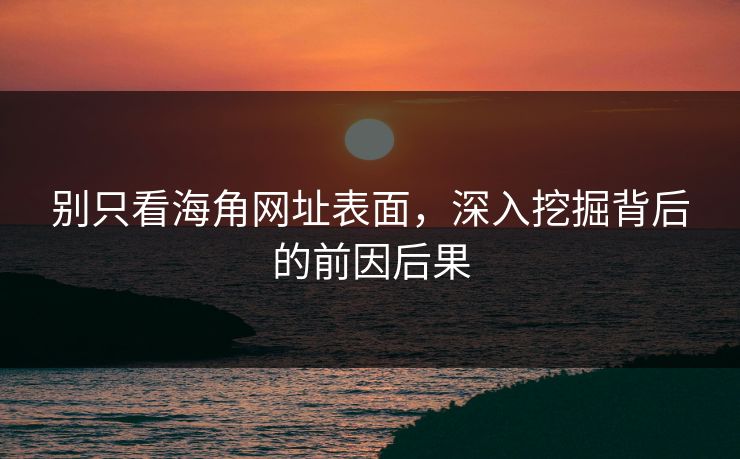 别只看海角网址表面，深入挖掘背后的前因后果