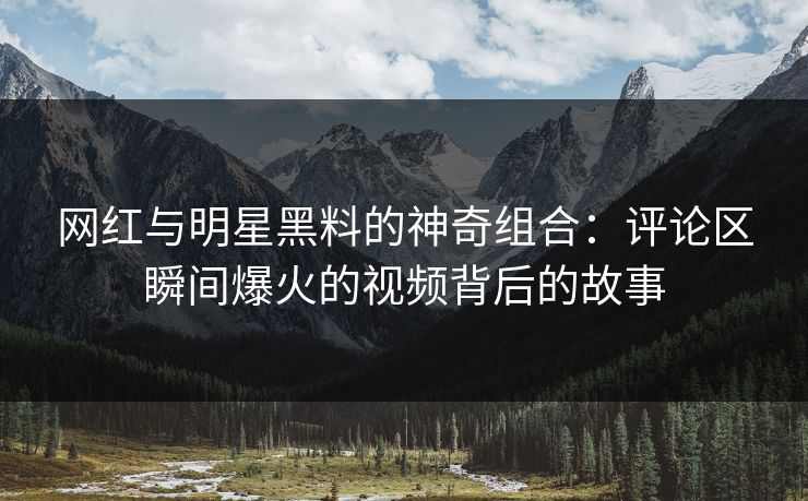 网红与明星黑料的神奇组合：评论区瞬间爆火的视频背后的故事