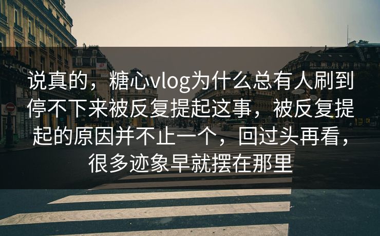 说真的，糖心vlog为什么总有人刷到停不下来被反复提起这事，被反复提起的原因并不止一个，回过头再看，很多迹象早就摆在那里