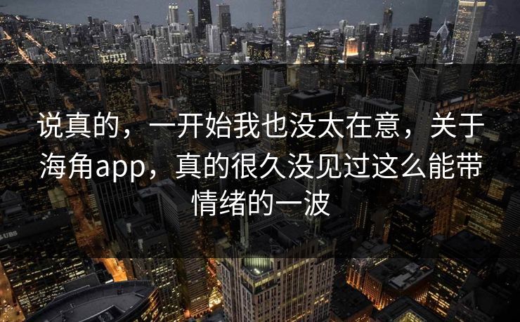 说真的,一开始我也没太在意,关于海角app,真的很久没见过这么能带情绪的一波 说真的,一开始我也没太在意,关于海角app,真的很久没见过这么能带情绪的一波