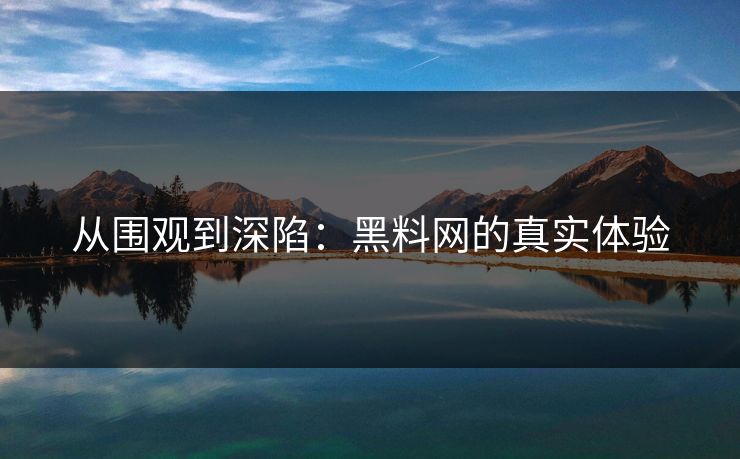 从围观到深陷：黑料网的真实体验