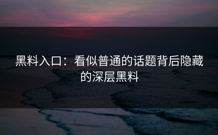 黑料入口：看似普通的话题背后隐藏的深层黑料