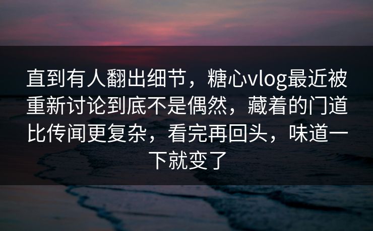 直到有人翻出细节，糖心vlog最近被重新讨论到底不是偶然，藏着的门道比传闻更复杂，看完再回头，味道一下就变了