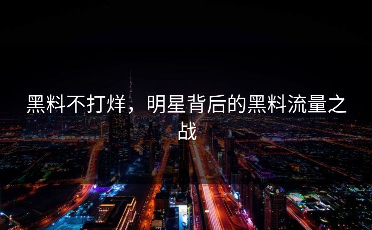 黑料不打烊，明星背后的黑料流量之战
