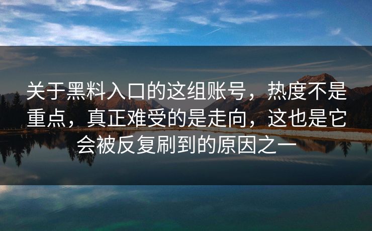 关于黑料入口的这组账号，热度不是重点，真正难受的是走向，这也是它会被反复刷到的原因之一