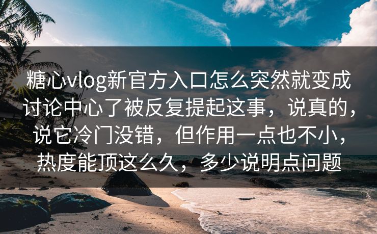 糖心vlog新官方入口怎么突然就变成讨论中心了被反复提起这事，说真的，说它冷门没错，但作用一点也不小，热度能顶这么久，多少说明点问题