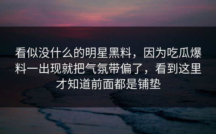 看似没什么的明星黑料，因为吃瓜爆料一出现就把气氛带偏了，看到这里才知道前面都是铺垫