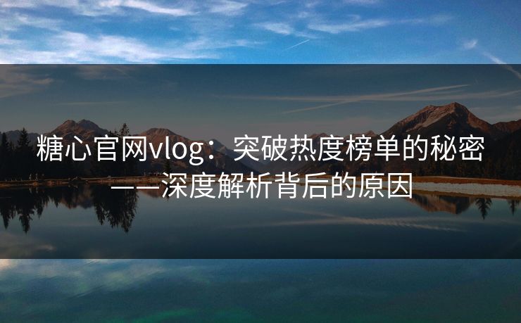 糖心官网vlog：突破热度榜单的秘密——深度解析背后的原因