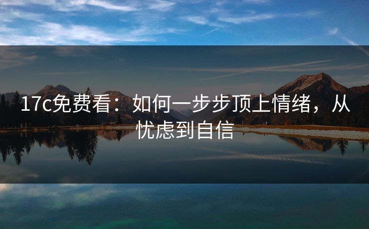 17c免费看：如何一步步顶上情绪，从忧虑到自信