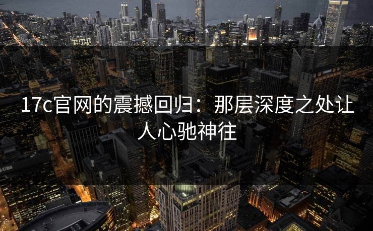 17c官网的震撼回归:那层深度之处让人心驰神往
