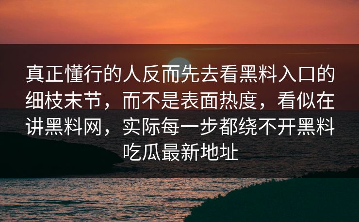 真正懂行的人反而先去看黑料入口的细枝末节，而不是表面热度，看似在讲黑料网，实际每一步都绕不开黑料吃瓜最新地址