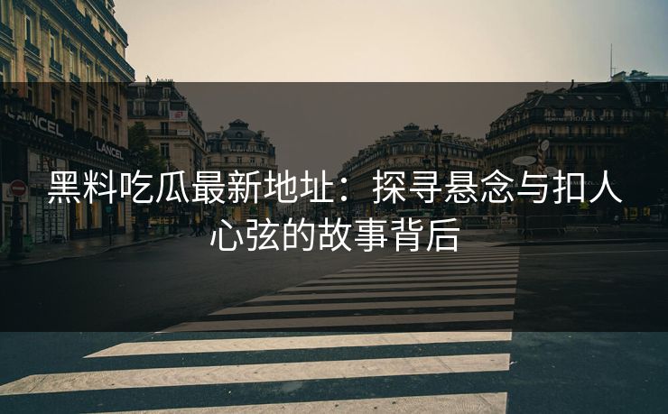 黑料吃瓜最新地址：探寻悬念与扣人心弦的故事背后