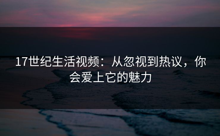 17世纪生活视频：从忽视到热议，你会爱上它的魅力