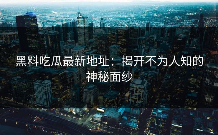 黑料吃瓜最新地址：揭开不为人知的神秘面纱