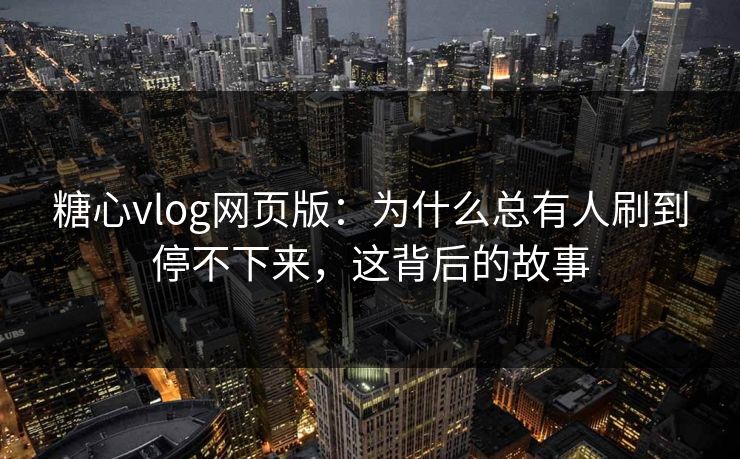 糖心vlog网页版：为什么总有人刷到停不下来，这背后的故事