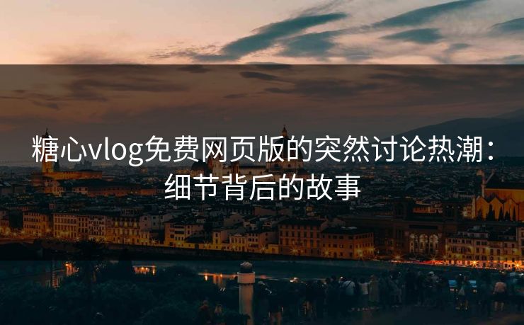 糖心vlog免费网页版的突然讨论热潮：细节背后的故事