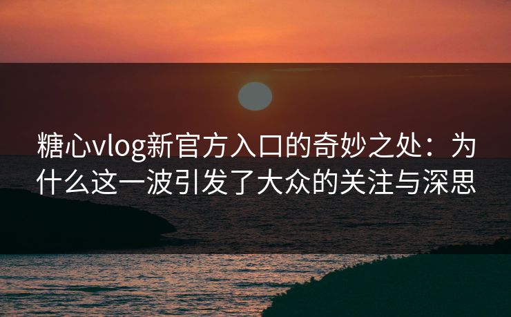 糖心vlog新官方入口的奇妙之处：为什么这一波引发了大众的关注与深思