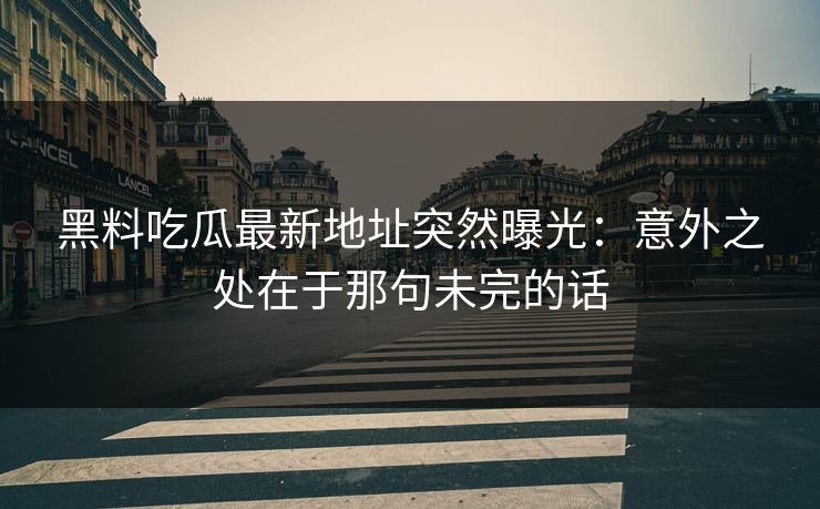 黑料吃瓜最新地址突然曝光：意外之处在于那句未完的话