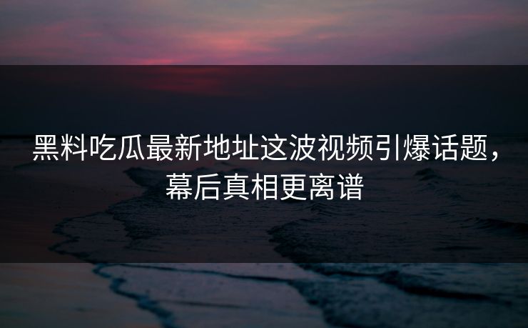 黑料吃瓜最新地址这波视频引爆话题，幕后真相更离谱