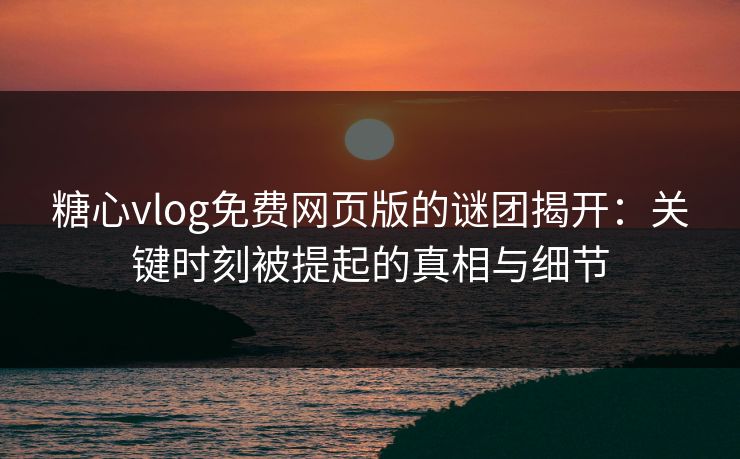 糖心vlog免费网页版的谜团揭开：关键时刻被提起的真相与细节