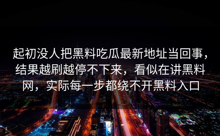 起初没人把黑料吃瓜最新地址当回事，结果越刷越停不下来，看似在讲黑料网，实际每一步都绕不开黑料入口