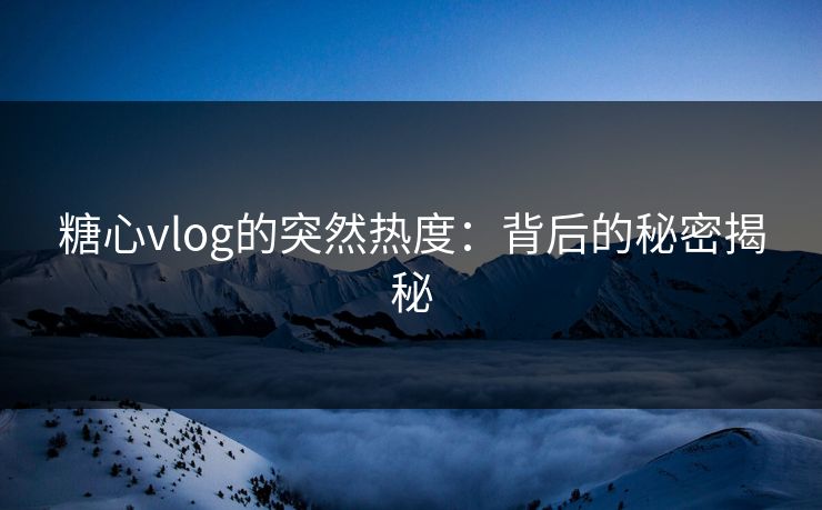 糖心vlog的突然热度：背后的秘密揭秘