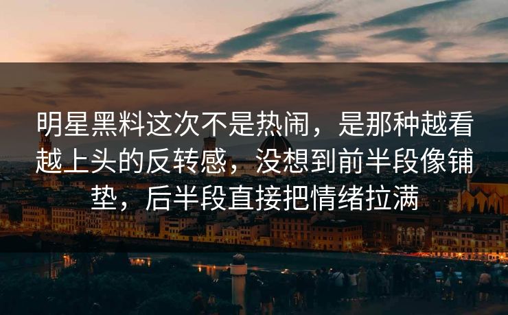 明星黑料这次不是热闹，是那种越看越上头的反转感，没想到前半段像铺垫，后半段直接把情绪拉满