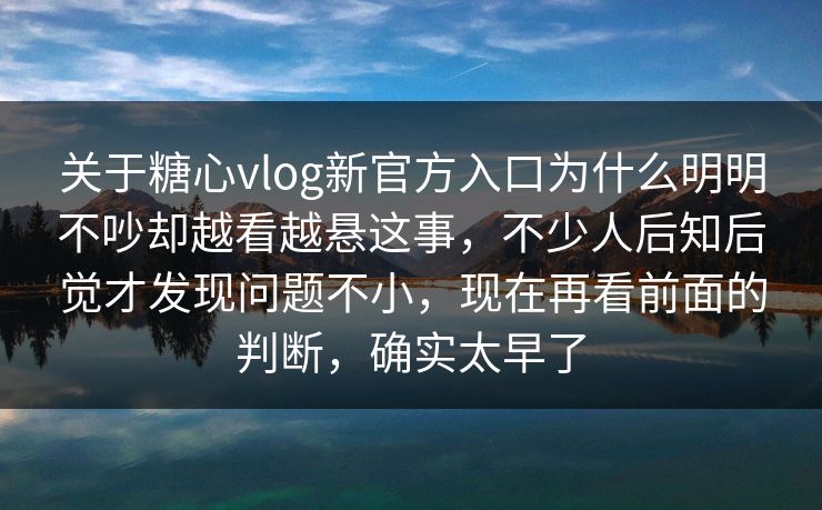 关于糖心vlog新官方入口为什么明明不吵却越看越悬这事，不少人后知后觉才发现问题不小，现在再看前面的判断，确实太早了
