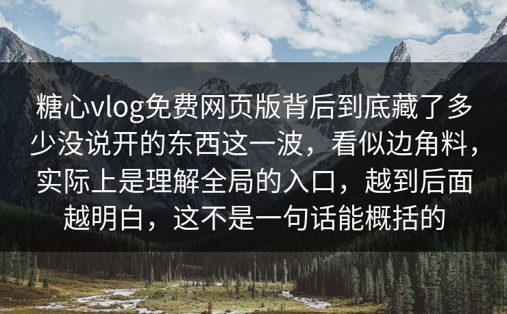 糖心vlog免费网页版背后到底藏了多少没说开的东西这一波，看似边角料，实际上是理解全局的入口，越到后面越明白，这不是一句话能概括的