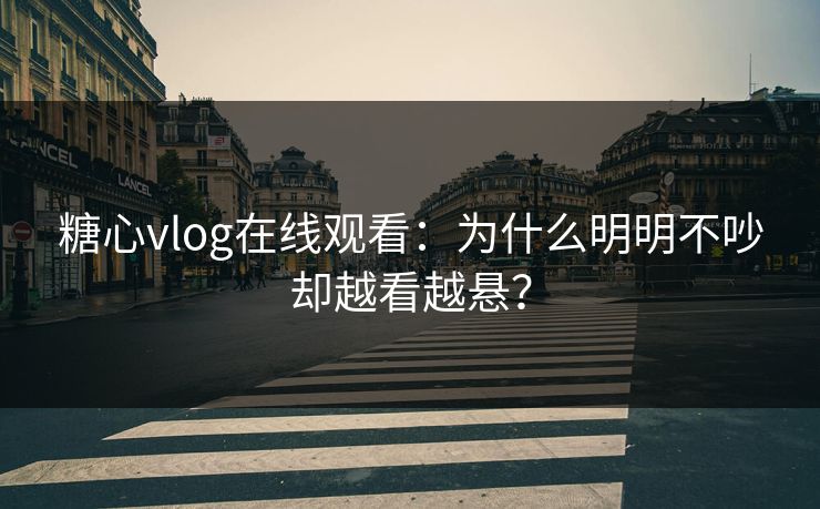 糖心vlog在线观看：为什么明明不吵却越看越悬？
